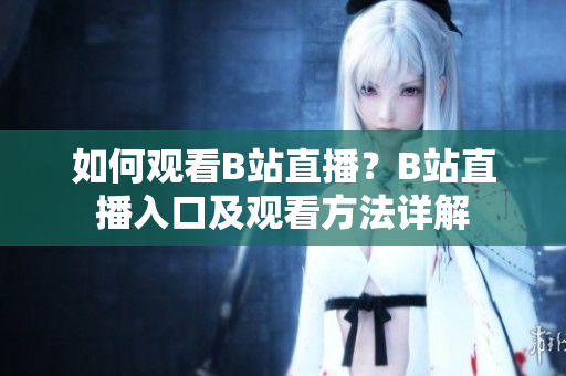 如何觀看B站直播？B站直播入口及觀看方法詳解
