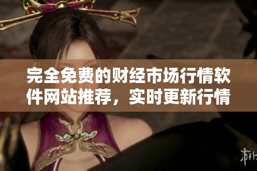 完全免費(fèi)的財(cái)經(jīng)市場行情軟件網(wǎng)站推薦，實(shí)時(shí)更新行情信息，多種功能應(yīng)有盡有
