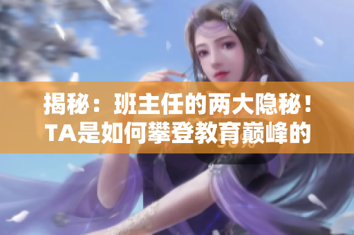 揭秘：班主任的兩大隱秘！TA是如何攀登教育巔峰的？
