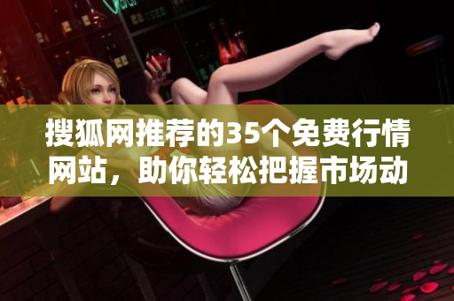 搜狐網(wǎng)推薦的35個免費(fèi)行情網(wǎng)站，助你輕松把握市場動態(tài)
