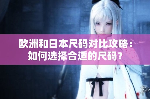 歐洲和日本尺碼對比攻略：如何選擇合適的尺碼？