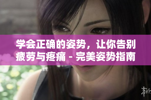 學(xué)會正確的姿勢，讓你告別疲勞與疼痛 - 完美姿勢指南
