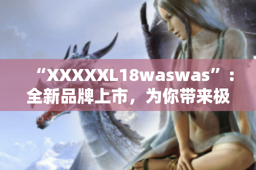 “XXXXXL18waswas”：全新品牌上市，為你帶來極致舒適體驗