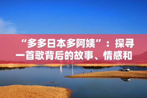 “多多日本多阿姨”：探尋一首歌背后的故事、情感和意義