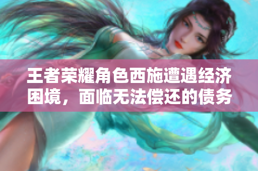 王者榮耀角色西施遭遇經(jīng)濟困境，面臨無法償還的債務(wù)