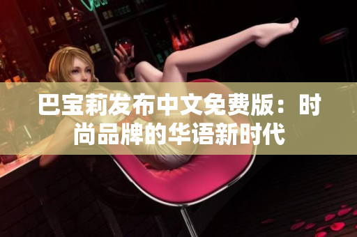 巴寶莉發(fā)布中文免費版：時尚品牌的華語新時代