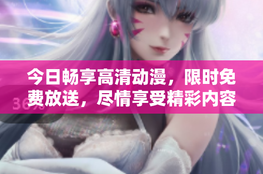 今日暢享高清動漫，限時免費放送，盡情享受精彩內(nèi)容
