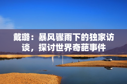 戴璐：暴風驟雨下的獨家訪談，探討世界奇葩事件
