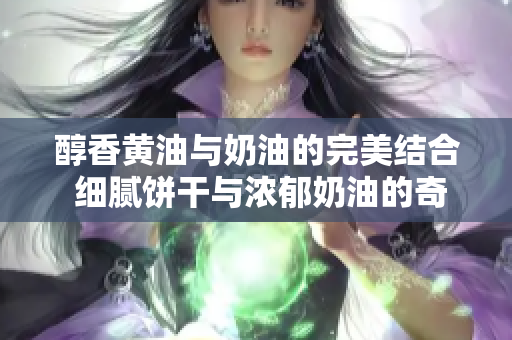 醇香黃油與奶油的完美結(jié)合 細膩餅干與濃郁奶油的奇妙舞曲般纏綿誘人