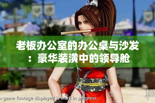 老板辦公室的辦公桌與沙發(fā)：豪華裝潢中的領(lǐng)導(dǎo)艙