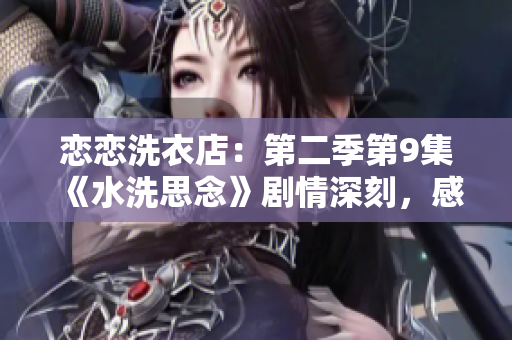 戀戀洗衣店：第二季第9集《水洗思念》劇情深刻，感情升溫 