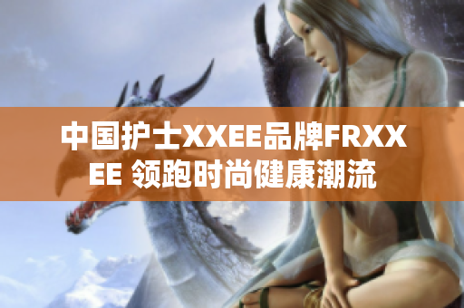 中國護(hù)士XXEE品牌FRXXEE 領(lǐng)跑時(shí)尚健康潮流