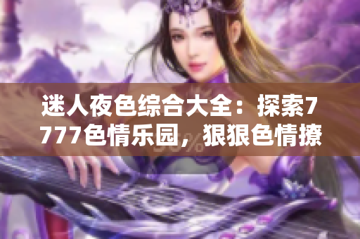 迷人夜色綜合大全：探索7777色情樂(lè)園，狠狠色情撩人心弦！