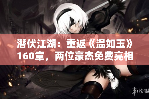 潛伏江湖：重返《溫如玉》160章，兩位豪杰免費(fèi)亮相！