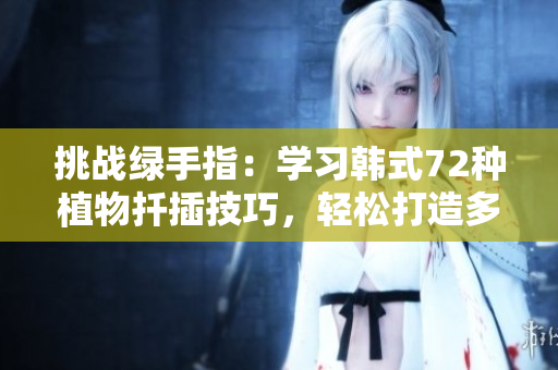 挑戰(zhàn)綠手指：學(xué)習(xí)韓式72種植物扦插技巧，輕松打造多樣繁茂花園