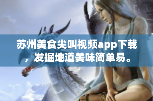 蘇州美食尖叫視頻app下載，發(fā)掘地道美味簡(jiǎn)單易。