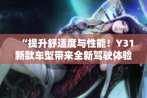 “提升舒適度與性能！Y31新款車(chē)型帶來(lái)全新駕駛體驗(yàn)，助您盡享愉悅出行！”