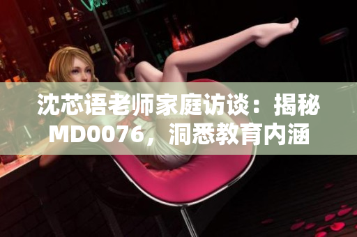 沈芯語(yǔ)老師家庭訪談：揭秘MD0076，洞悉教育內(nèi)涵