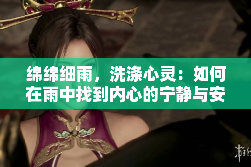 綿綿細(xì)雨，洗滌心靈：如何在雨中找到內(nèi)心的寧?kù)o與安寧