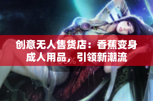 創(chuàng)意無人售貨店：香蕉變身成人用品，引領(lǐng)新潮流