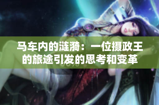 馬車內(nèi)的漣漪：一位攝政王的旅途引發(fā)的思考和變革