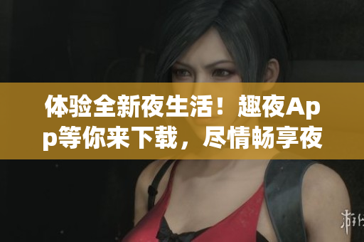 體驗(yàn)全新夜生活！趣夜App等你來下載，盡情暢享夜間樂趣！