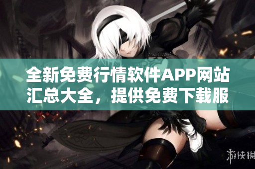 全新免費(fèi)行情軟件APP網(wǎng)站匯總大全，提供免費(fèi)下載服務(wù)