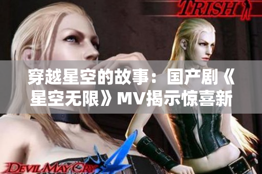 穿越星空的故事：國產(chǎn)劇《星空無限》MV揭示驚喜新篇章