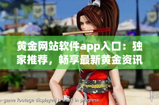 黃金網(wǎng)站軟件app入口：獨家推薦，暢享最新黃金資訊、實時行情與交易操作