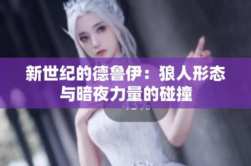 新世紀的德魯伊：狼人形態(tài)與暗夜力量的碰撞