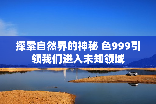 探索自然界的神秘 色999引領我們進入未知領域