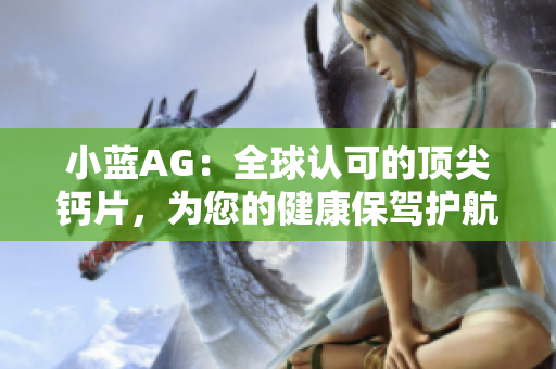 小藍(lán)AG：全球認(rèn)可的頂尖鈣片，為您的健康保駕護航