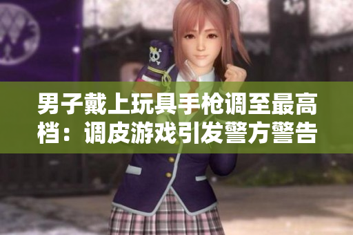 男子戴上玩具手槍調(diào)至最高檔：調(diào)皮游戲引發(fā)警方警告！