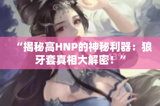 “揭秘高HNP的神秘利器：狼牙套真相大解密！”