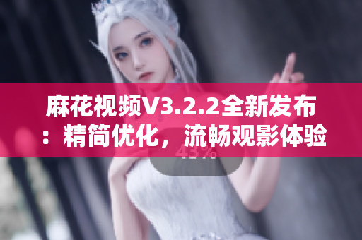 麻花視頻V3.2.2全新發(fā)布：精簡優(yōu)化，流暢觀影體驗再升級
