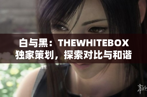 白與黑：THEWHITEBOX獨(dú)家策劃，探索對比與和諧