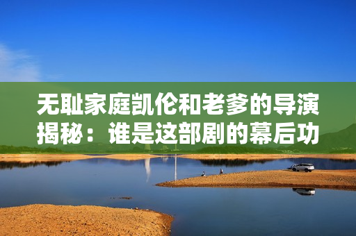 無恥家庭凱倫和老爹的導(dǎo)演揭秘：誰是這部劇的幕后功臣？