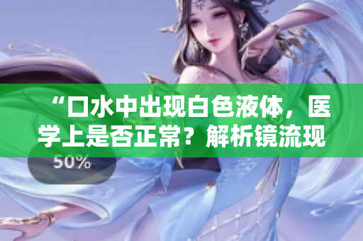 “口水中出現(xiàn)白色液體，醫(yī)學(xué)上是否正常？解析鏡流現(xiàn)象”