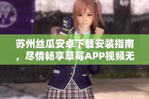 蘇州絲瓜安卓下載安裝指南，盡情暢享草莓APP視頻無限觀看