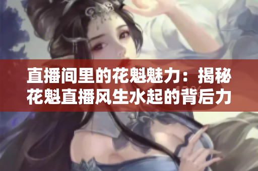 直播間里的花魁魅力：揭秘花魁直播風(fēng)生水起的背后力量