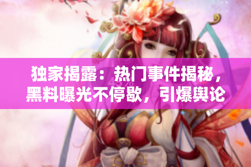 獨(dú)家揭露：熱門事件揭秘，黑料曝光不停歇，引爆輿論瓜果傳奇