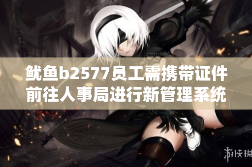 魷魚b2577員工需攜帶證件前往人事局進(jìn)行新管理系統(tǒng)注冊(cè)