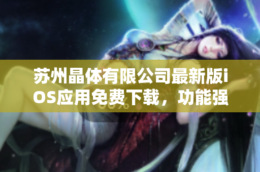 蘇州晶體有限公司最新版iOS應(yīng)用免費(fèi)下載，功能強(qiáng)大且使用簡(jiǎn)便