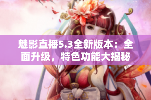魅影直播5.3全新版本：全面升級(jí)，特色功能大揭秘