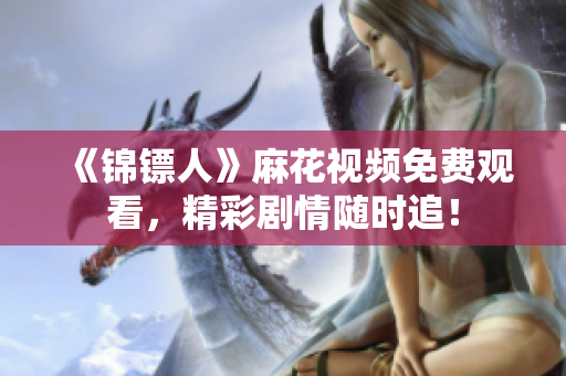 《錦鏢人》麻花視頻免費觀看，精彩劇情隨時追！