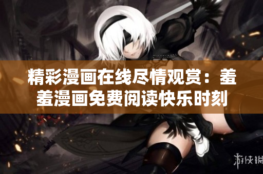 精彩漫畫在線盡情觀賞：羞羞漫畫免費閱讀快樂時刻