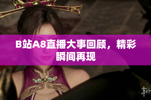 B站A8直播大事回顧，精彩瞬間再現(xiàn)