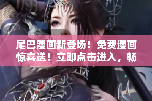 尾巴漫畫新登場！免費漫畫驚喜送！立即點擊進(jìn)入，暢享精彩漫畫世界！