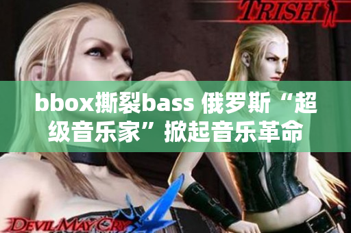 bbox撕裂bass 俄羅斯“超級音樂家”掀起音樂革命