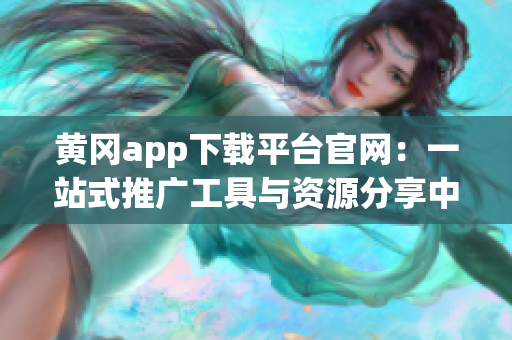 黃岡app下載平臺官網(wǎng)：一站式推廣工具與資源分享中心